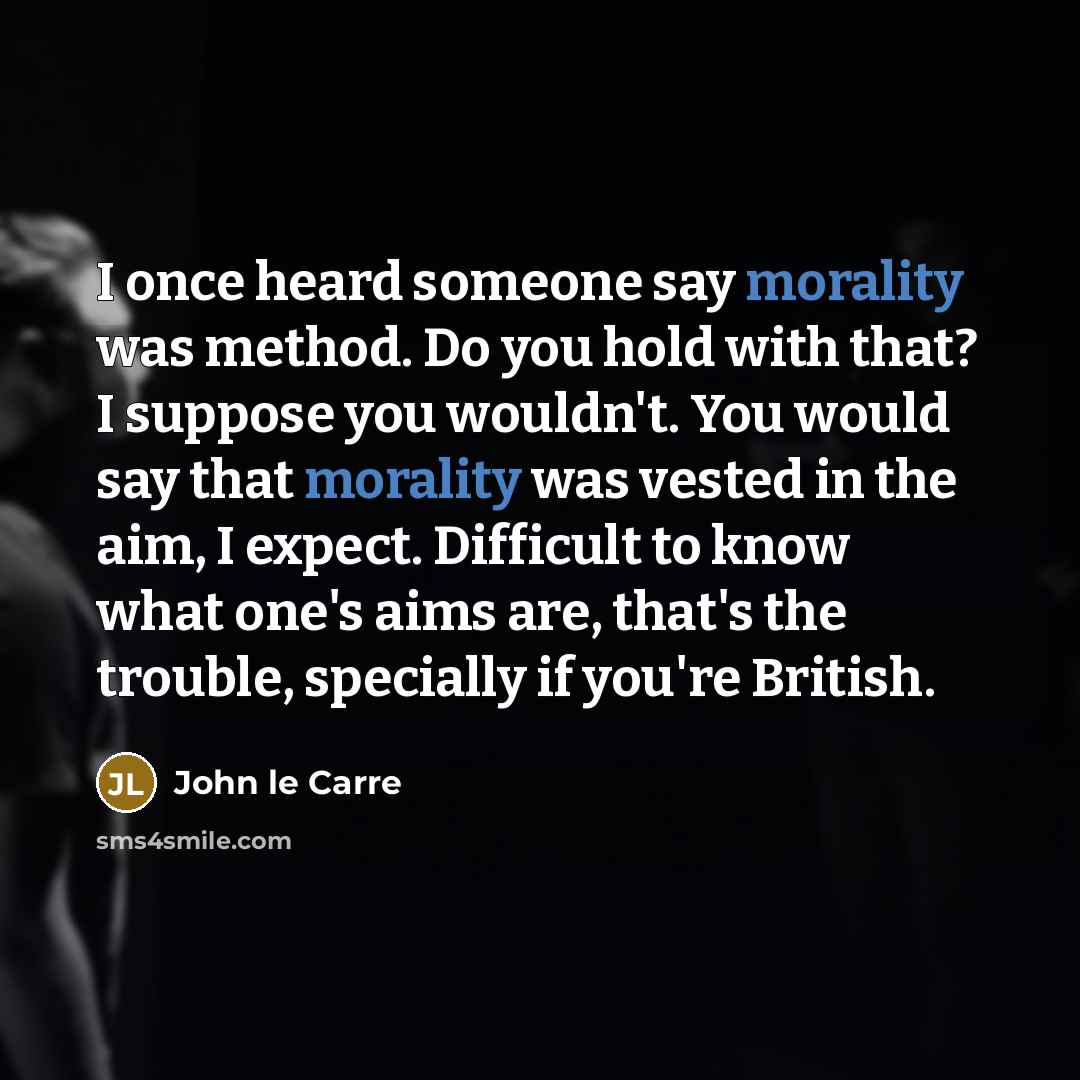 “I once heard someone say morality was method. Do you hold with that? I suppose you wouldn't. You would say that morality was vested in the aim, I expect. Difficult to know what one's aims are, that's the trouble, specially if you're British.” quote by John le Carre