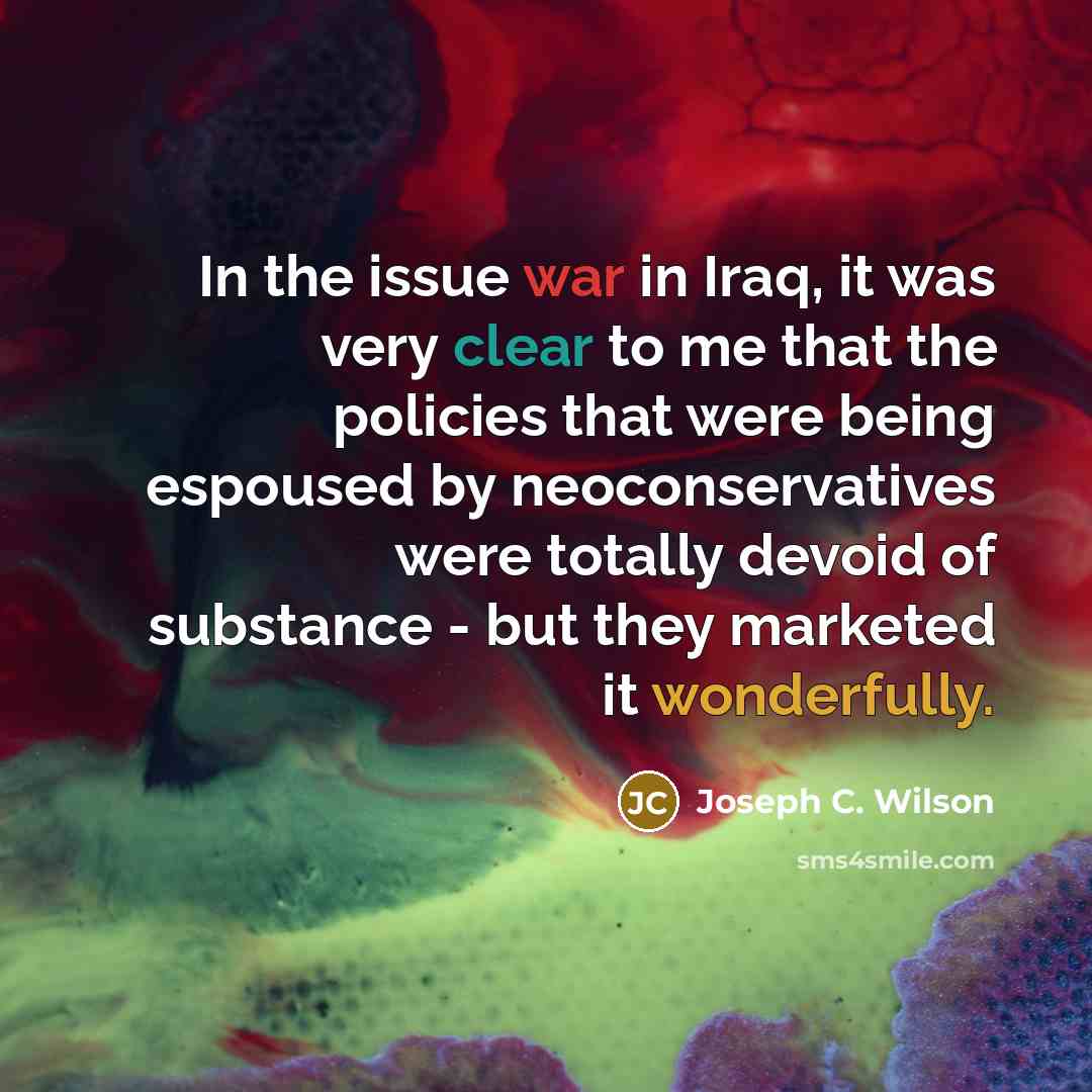 “In the issue war in Iraq, it was very clear to me that the policies that were being espoused by neoconservatives were totally devoid of substance - but they marketed it wonderfully.” quote by Joseph C. Wilson