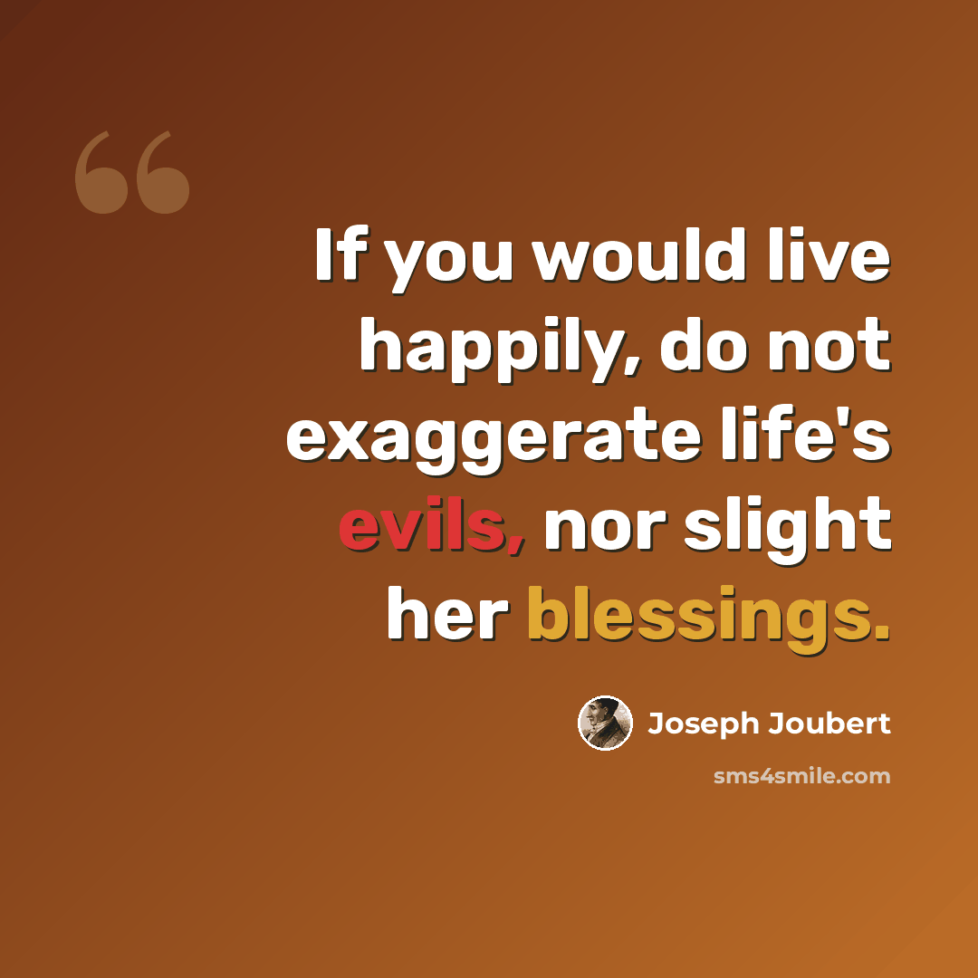 “If you would live happily, do not exaggerate life's evils, nor slight her blessings.” quote by Joseph Joubert