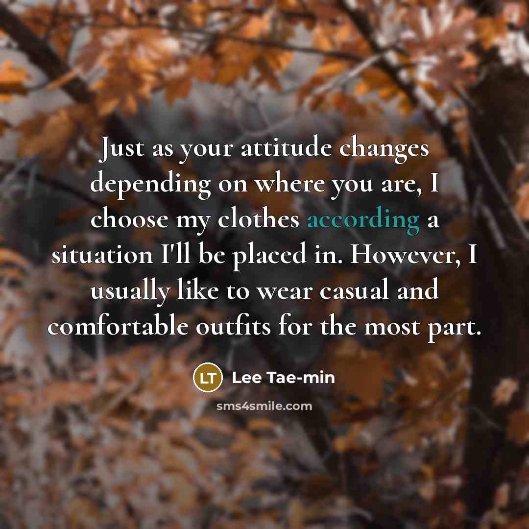 “Just as your attitude changes depending on where you are, I choose my clothes according a situation I'll be placed in. However, I usually like to wear casual and comfortable outfits for the most part.” quote by Lee Tae-min