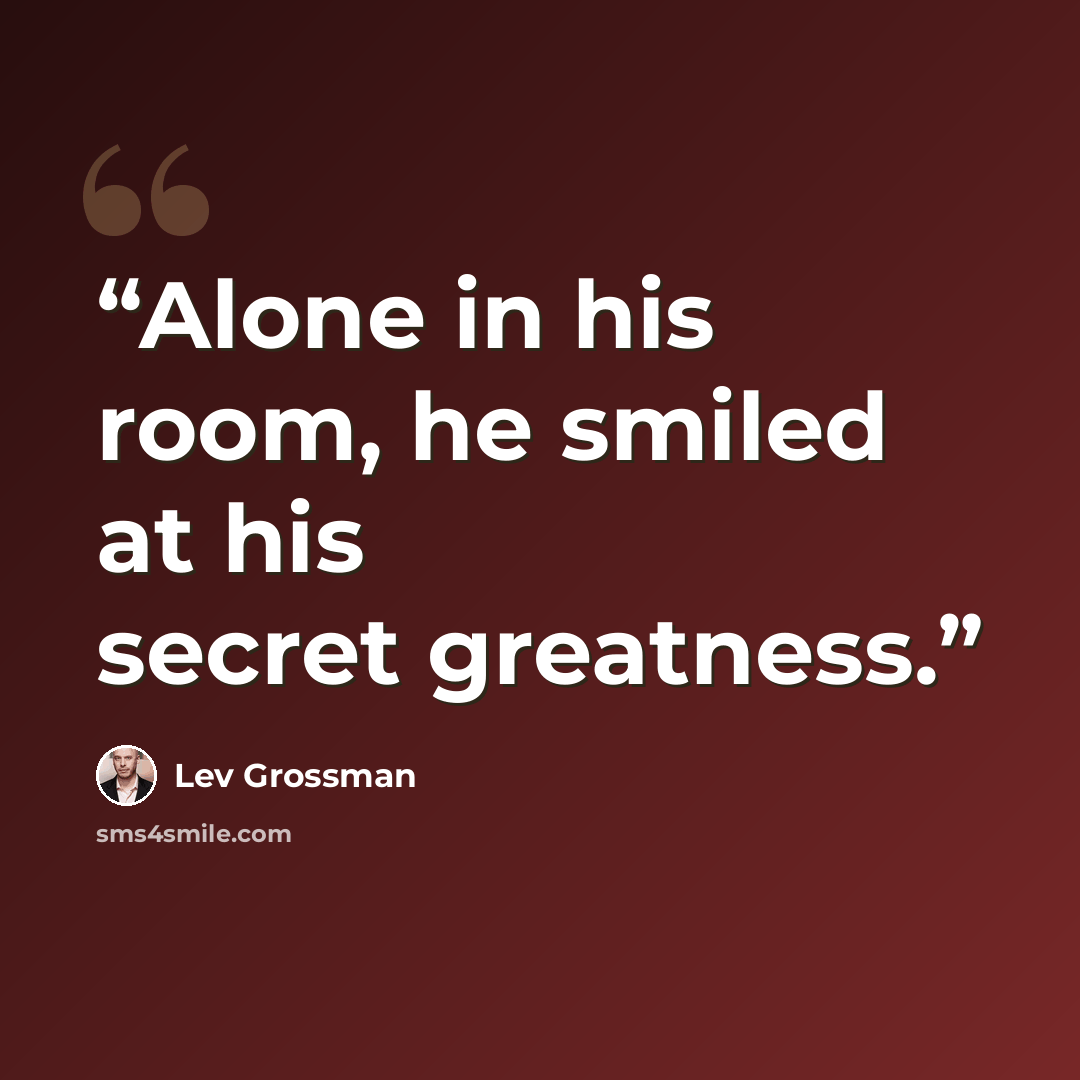 “Alone in his room, he smiled at his secret greatness.” quote by Lev Grossman
