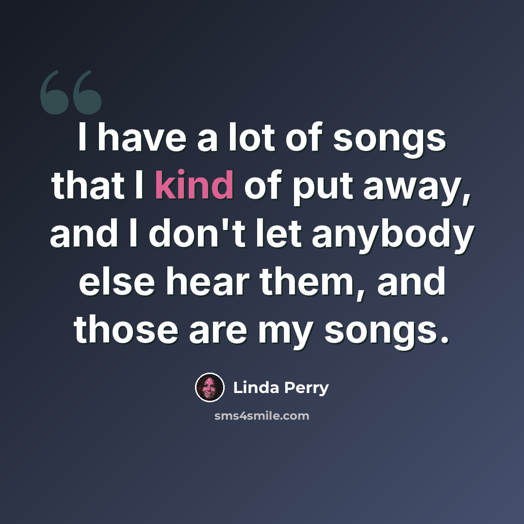 “I have a lot of songs that I kind of put away, and I don't let anybody else hear them, and those are my songs.” quote by Linda Perry