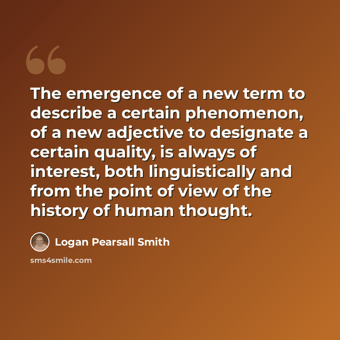 “The emergence of a new term to describe a certain phenomenon, of a new adjective to designate a certain quality, is always of interest, both linguistically and from the point of view of the history of human thought.” quote by Logan Pearsall Smith