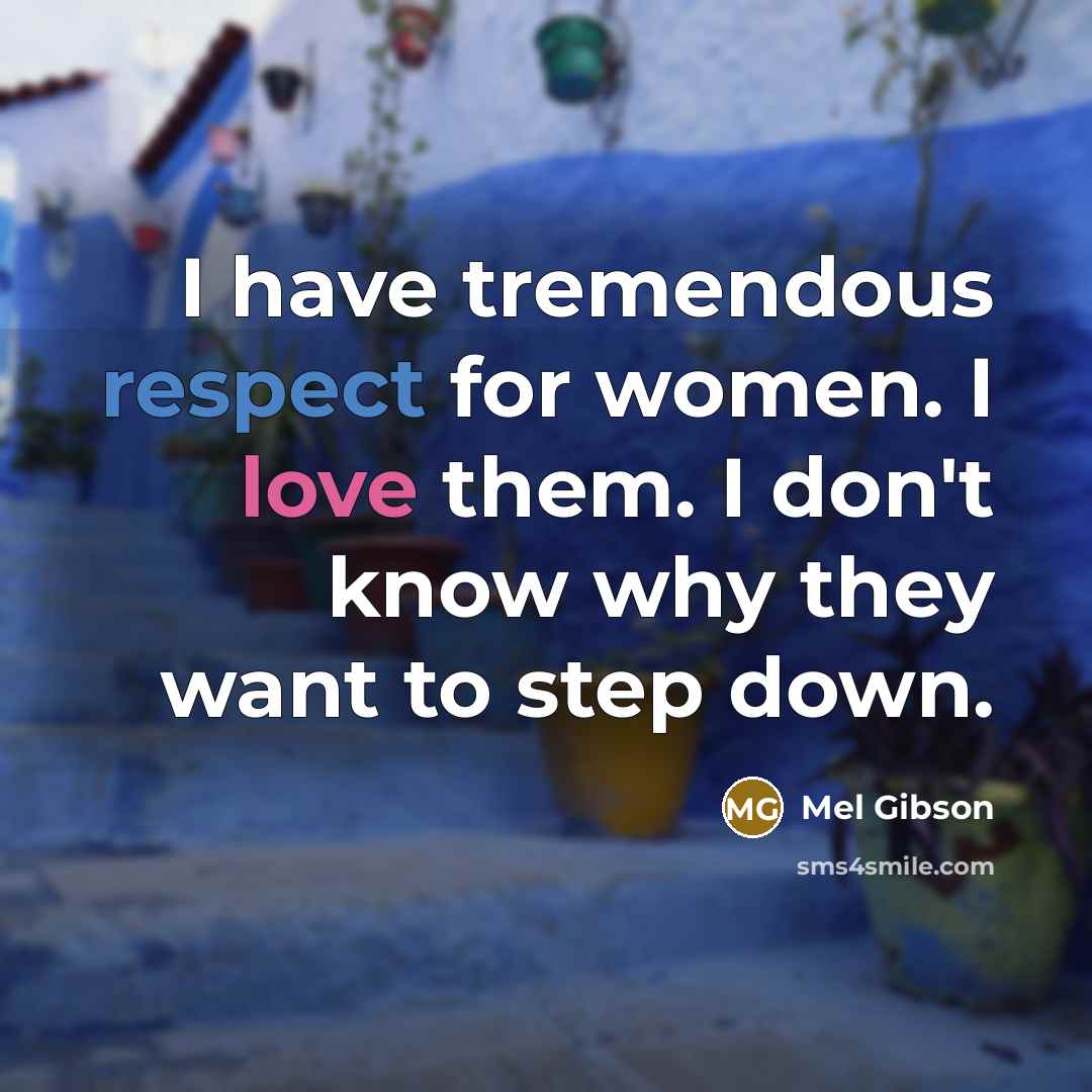 “I have tremendous respect for women. I love them. I don't know why they want to step down.” quote by Mel Gibson