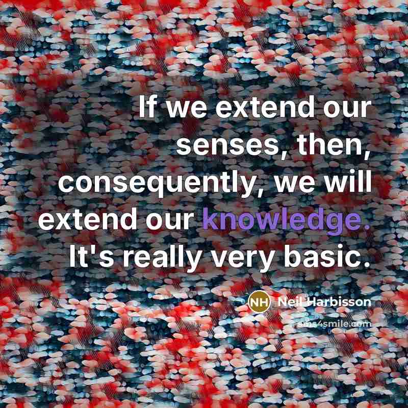 “If we extend our senses, then, consequently, we will extend our knowledge. It's really very basic.” quote by Neil Harbisson