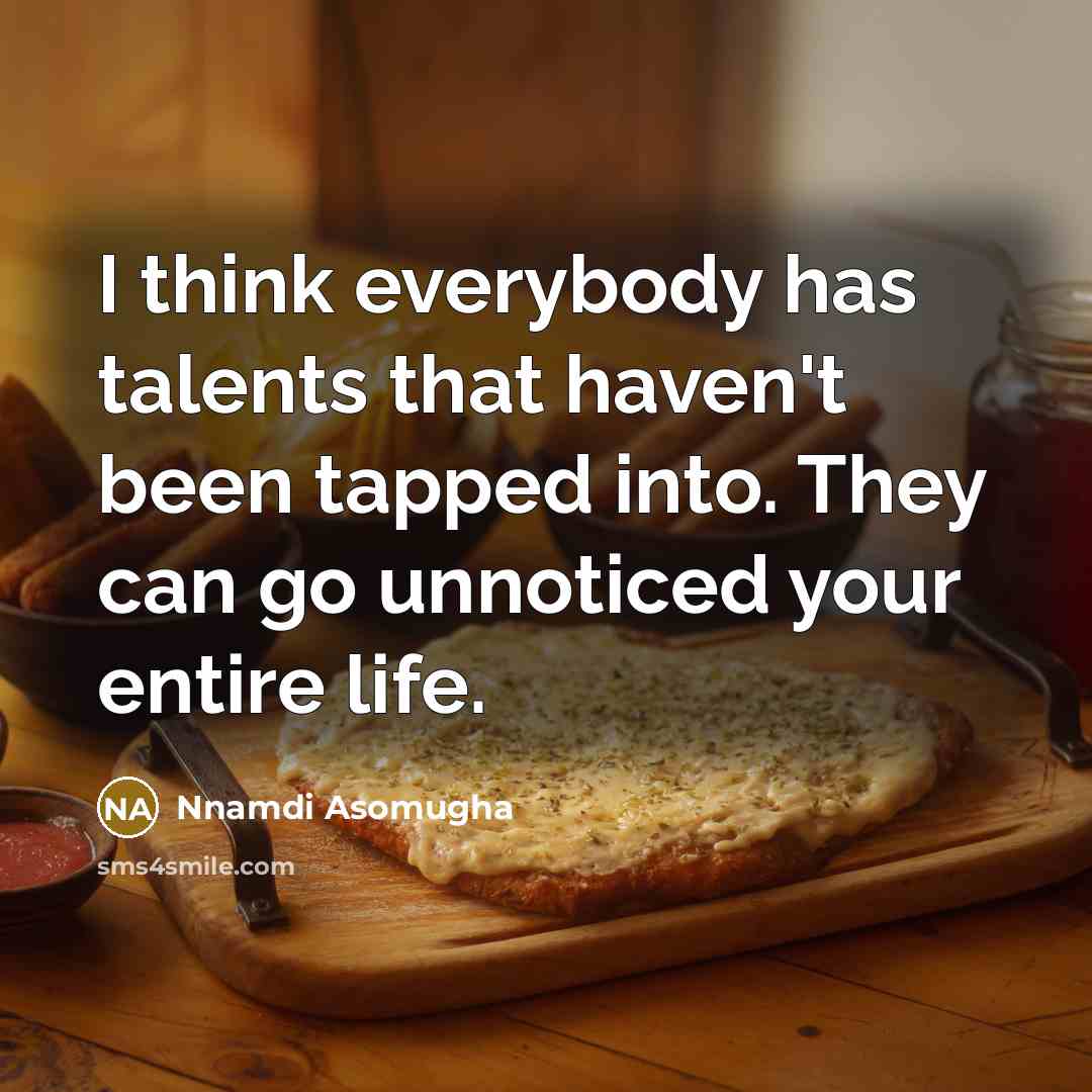 “I think everybody has talents that haven't been tapped into. They can go unnoticed your entire life.” quote by Nnamdi Asomugha