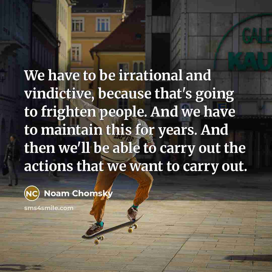 “We have to be irrational and vindictive, because that's going to frighten people. And we have to maintain this for years. And then we'll be able to carry out the actions that we want to carry out.” quote by Noam Chomsky