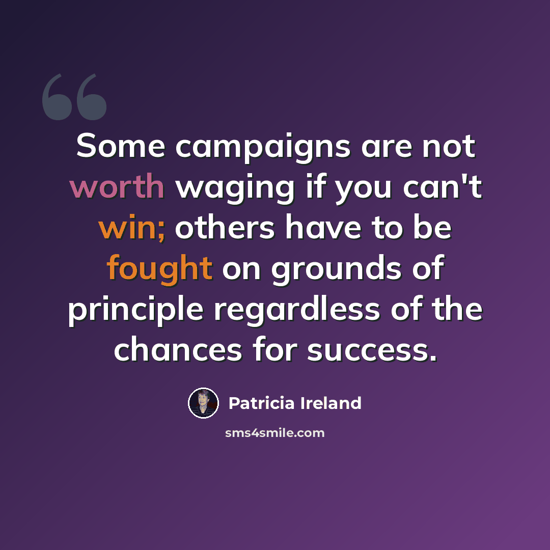 “Some campaigns are not worth waging if you can't win; others have to be fought on grounds of principle regardless of the chances for success.” quote by Patricia Ireland