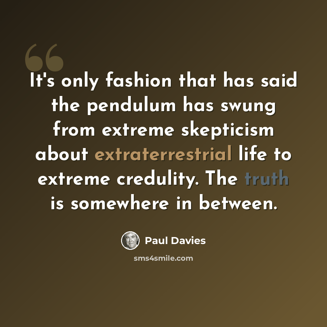 “It's only fashion that has said the pendulum has swung from extreme skepticism about extraterrestrial life to extreme credulity. The truth is somewhere in between.” quote by Paul Davies