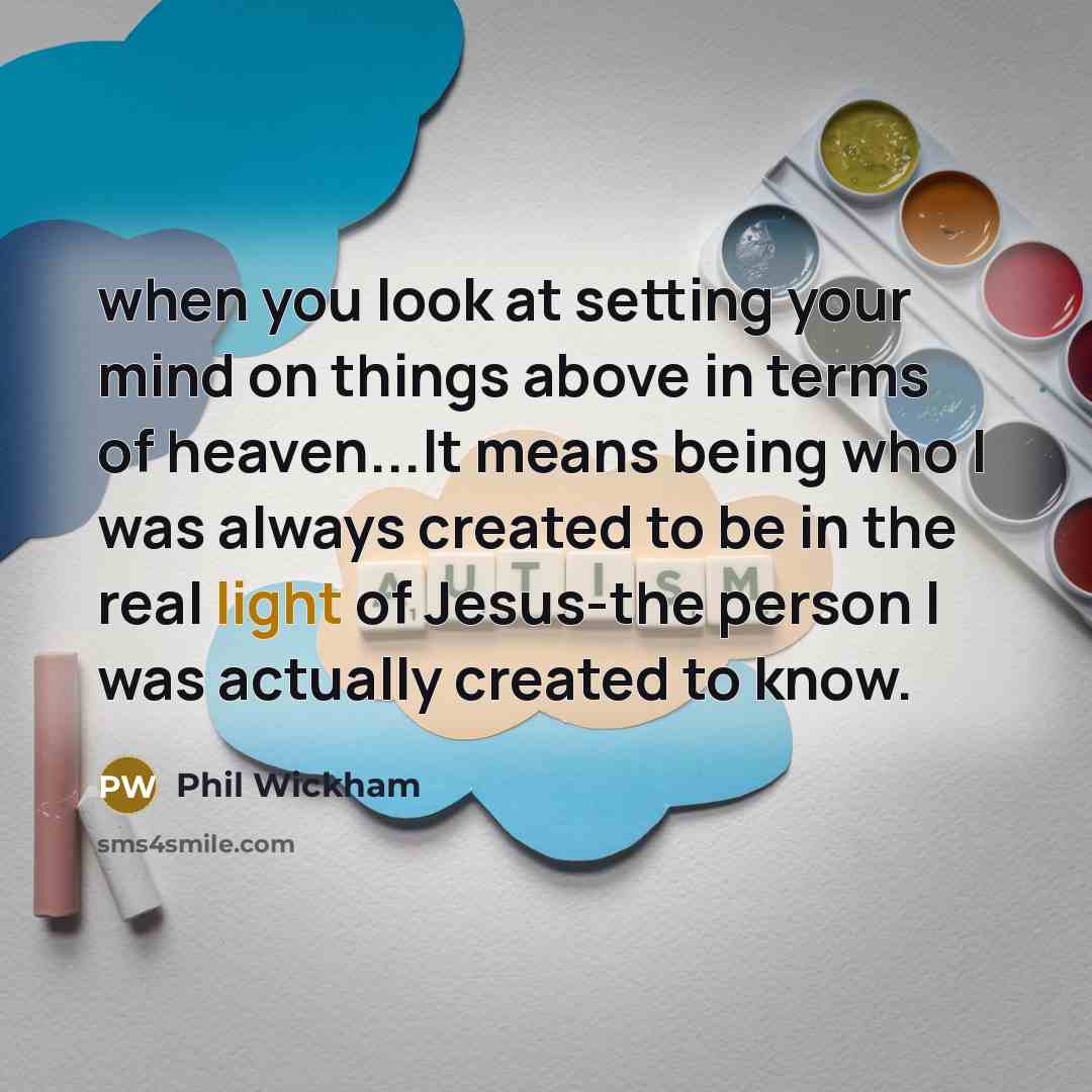 “when you look at setting your mind on things above in terms of heaven...It means being who I was always created to be in the real light of Jesus-the person I was actually created to know.” quote by Phil Wickham