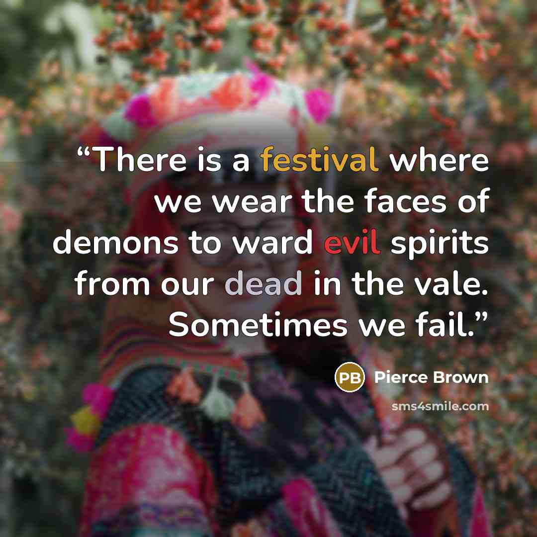 “There is a festival where we wear the faces of demons to ward evil spirits from our dead in the vale. Sometimes we fail.” quote by Pierce Brown