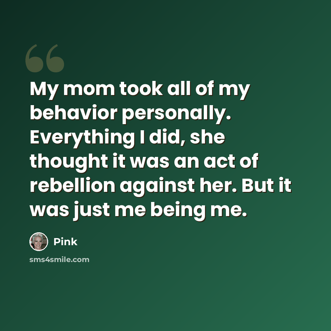 “My mom took all of my behavior personally. Everything I did, she thought it was an act of rebellion against her. But it was just me being me.” quote by Pink