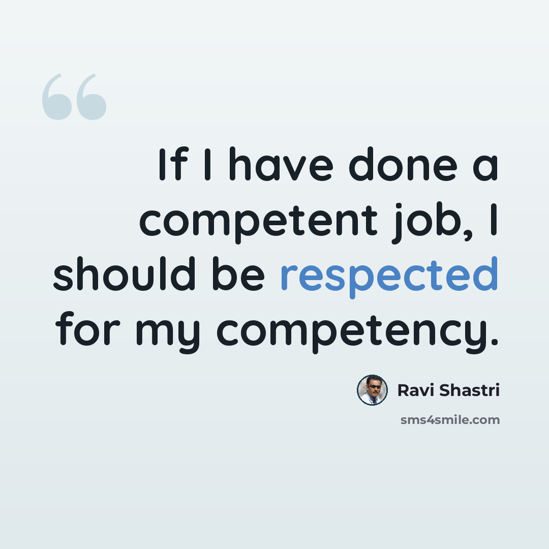 “If I have done a competent job, I should be respected for my competency.” quote by Ravi Shastri