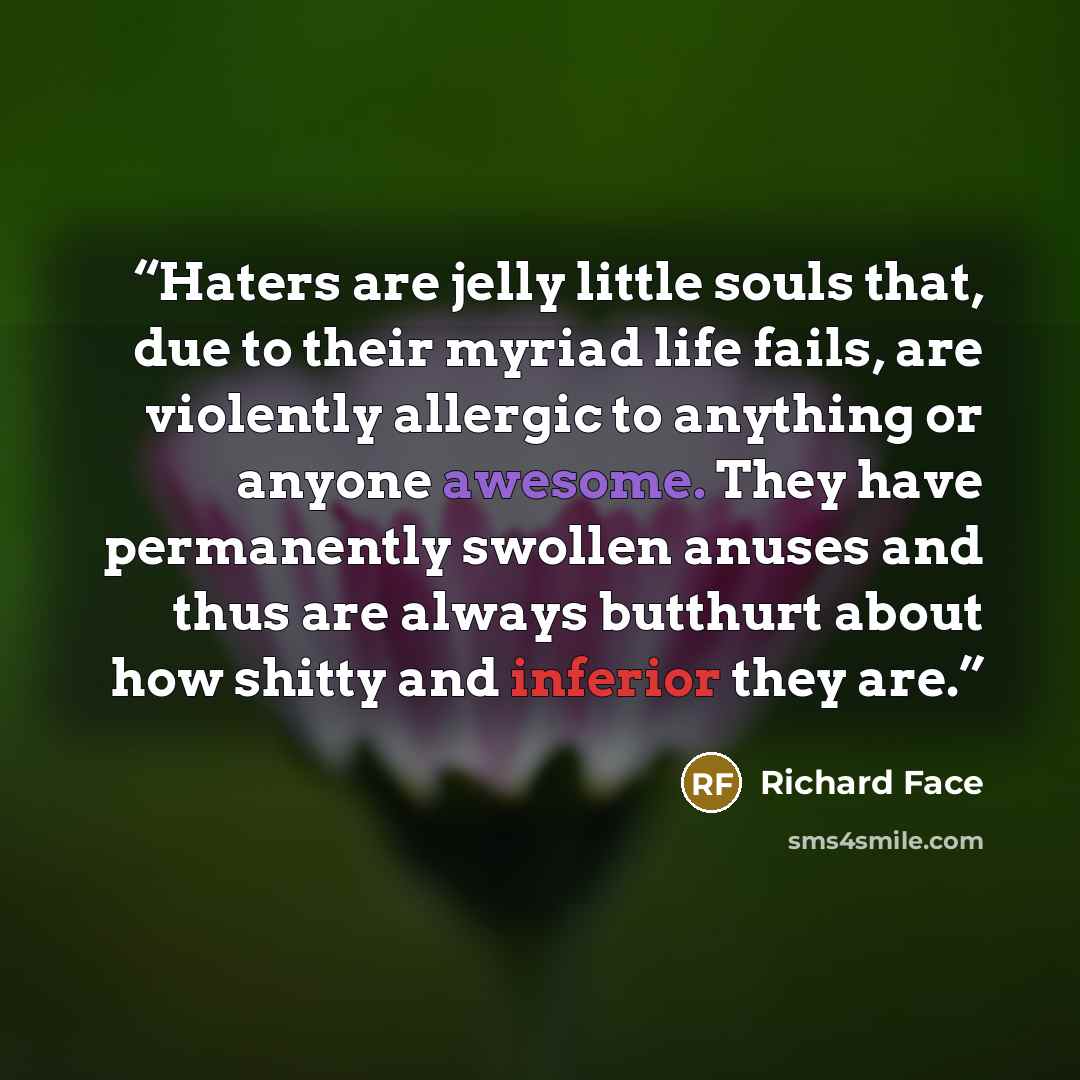 “Haters are jelly little souls that, due to their myriad life fails, are violently allergic to anything or anyone awesome. They have permanently swollen anuses and thus are always butthurt about how shitty and inferior they are.” quote by Richard Face