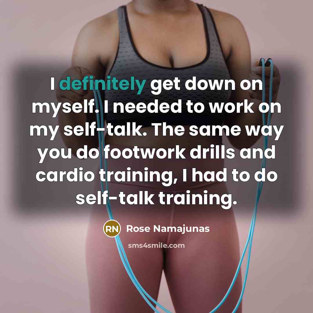 “I definitely get down on myself. I needed to work on my self-talk. The same way you do footwork drills and cardio training, I had to do self-talk training.” quote by Rose Namajunas