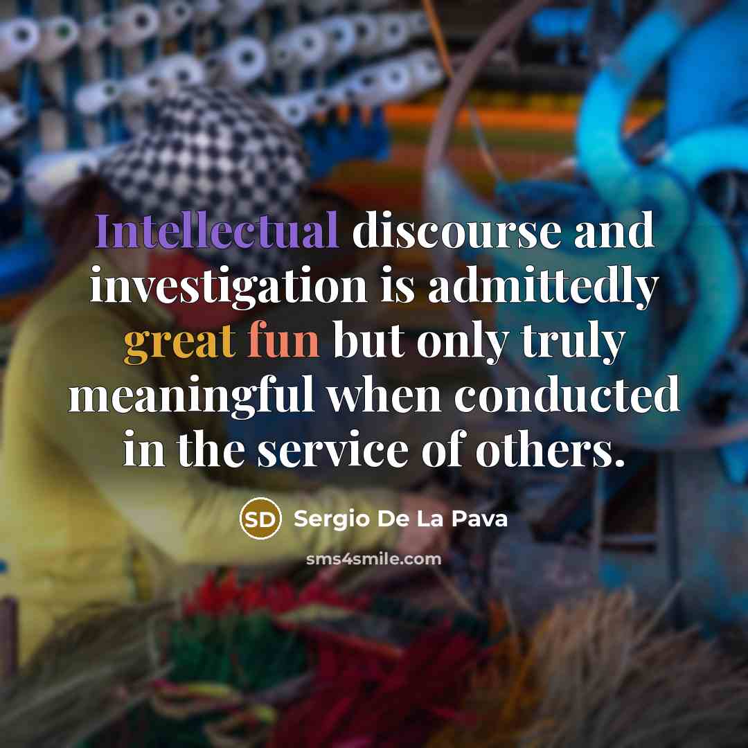 “Intellectual discourse and investigation is admittedly great fun but only truly meaningful when conducted in the service of others.” quote by Sergio De La Pava