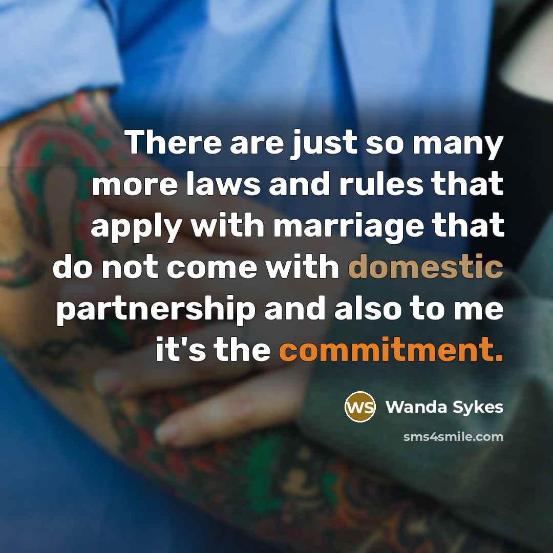 “There are just so many more laws and rules that apply with marriage that do not come with domestic partnership and also to me it's the commitment.” quote by Wanda Sykes