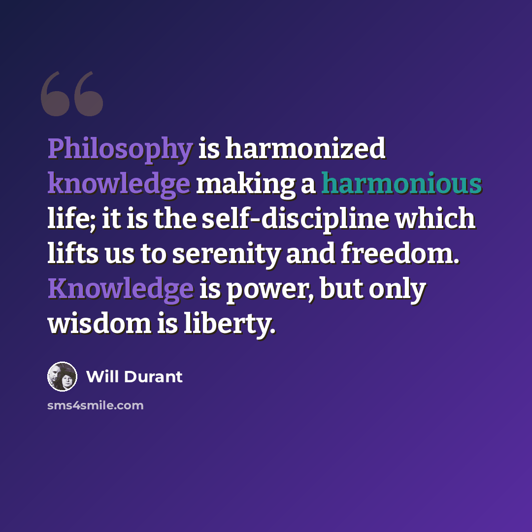 “Philosophy is harmonized knowledge making a harmonious life; it is the self-discipline which lifts us to serenity and freedom. Knowledge is power, but only wisdom is liberty.” quote by Will Durant