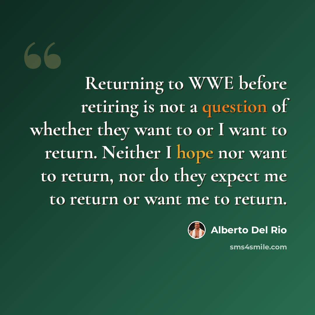 “Returning to WWE before retiring is not a question of whether they want to or I want to return. Neither I hope nor want to return, nor do they expect me to return or want me to return.” quote by Alberto Del Rio
