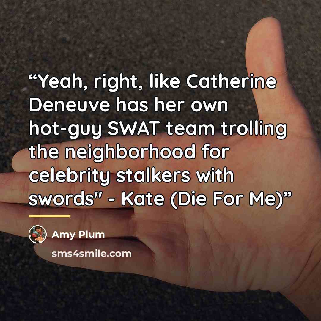 “Yeah, right, like Catherine Deneuve has her own hot-guy SWAT team trolling the neighborhood for celebrity stalkers with swords" - Kate (Die For Me)” quote by Amy Plum