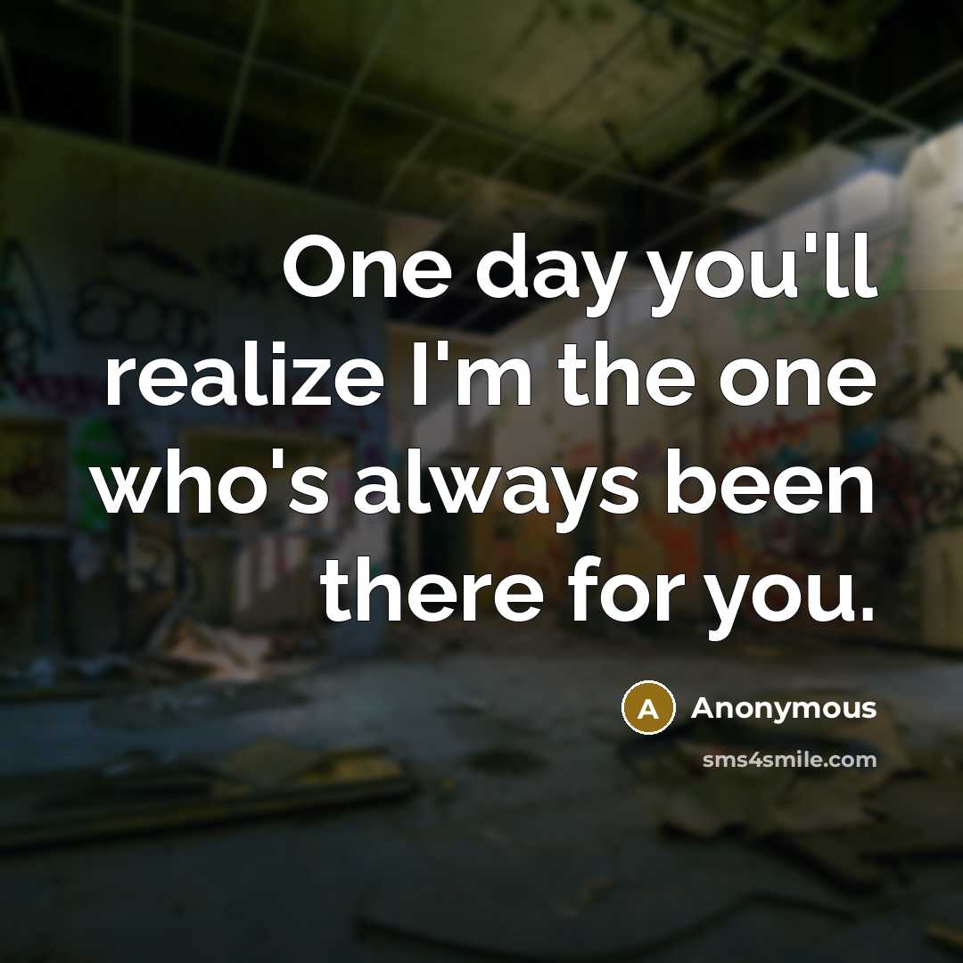 “One day you'll realize I'm the one who's always been there for you.” quote by Anonymous