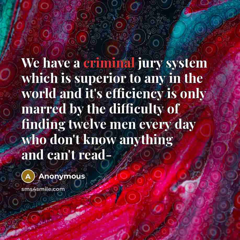 “We have a criminal jury system which is superior to any in the world and it's efficiency is only marred by the difficulty of finding twelve men every day who don't know anything and can't read-” quote by Anonymous