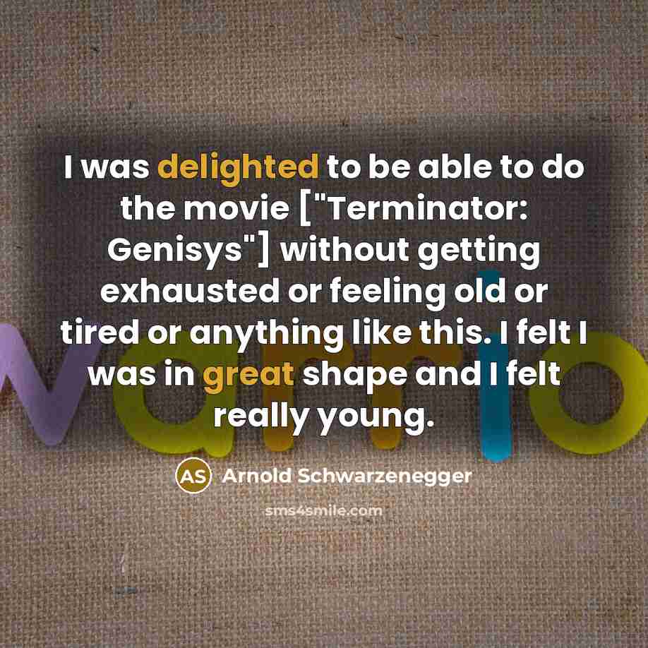 “I was delighted to be able to do the movie ["Terminator: Genisys"] without getting exhausted or feeling old or tired or anything like this. I felt I was in great shape and I felt really young.” quote by Arnold Schwarzenegger