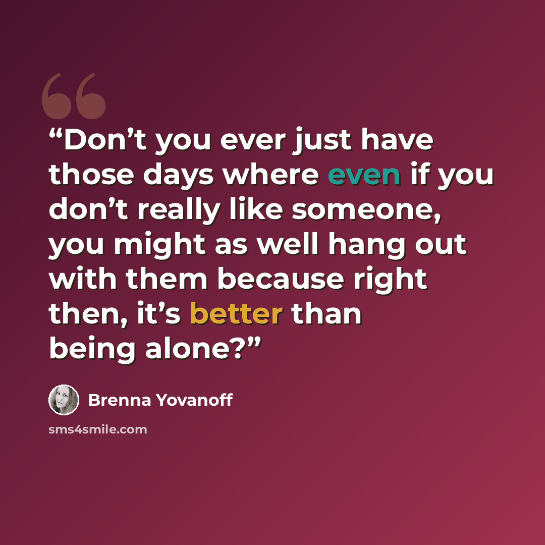 “Don’t you ever just have those days where even if you don’t really like someone, you might as well hang out with them because right then, it’s better than being alone?” quote by Brenna Yovanoff