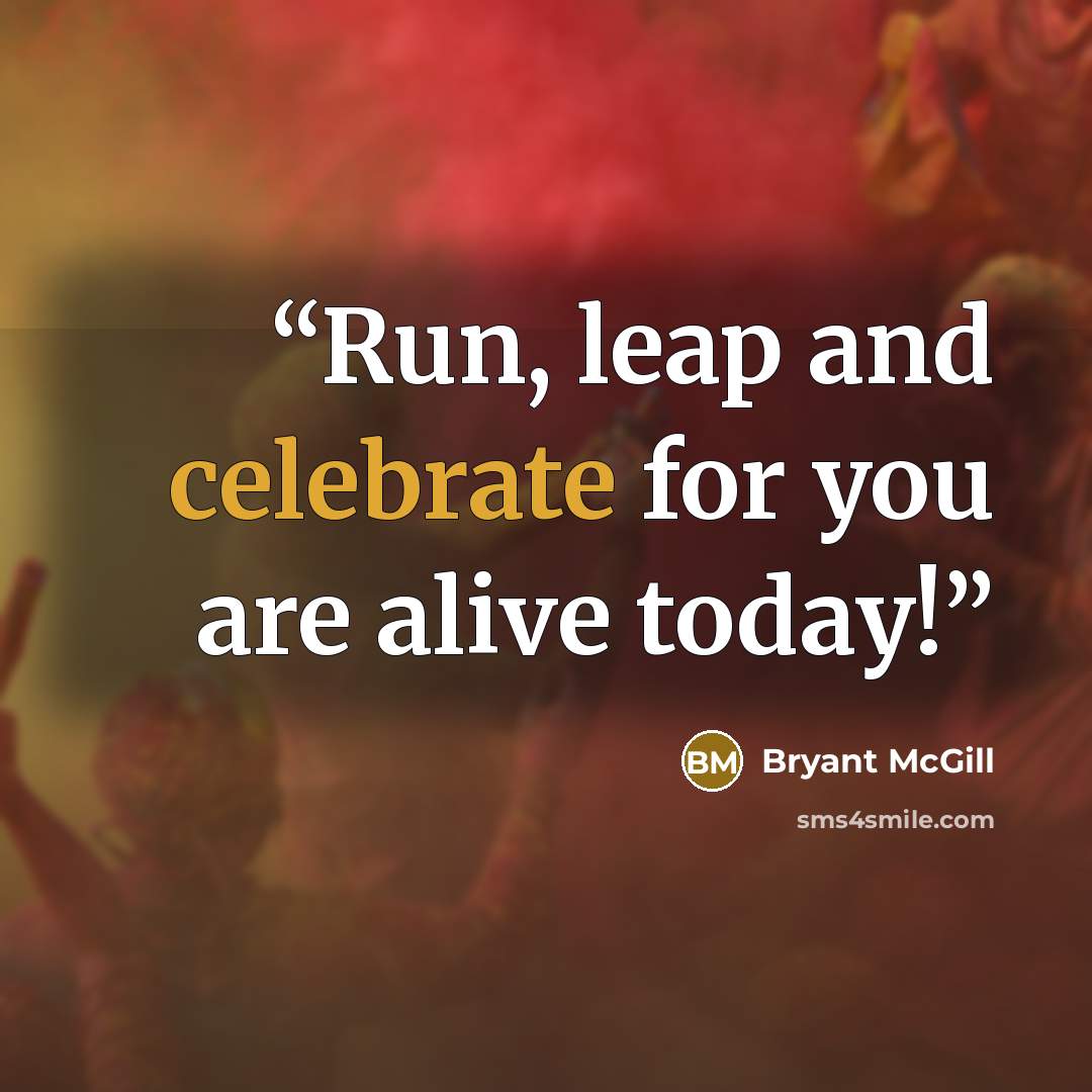 “Run, leap and celebrate for you are alive today!” quote by Bryant McGill