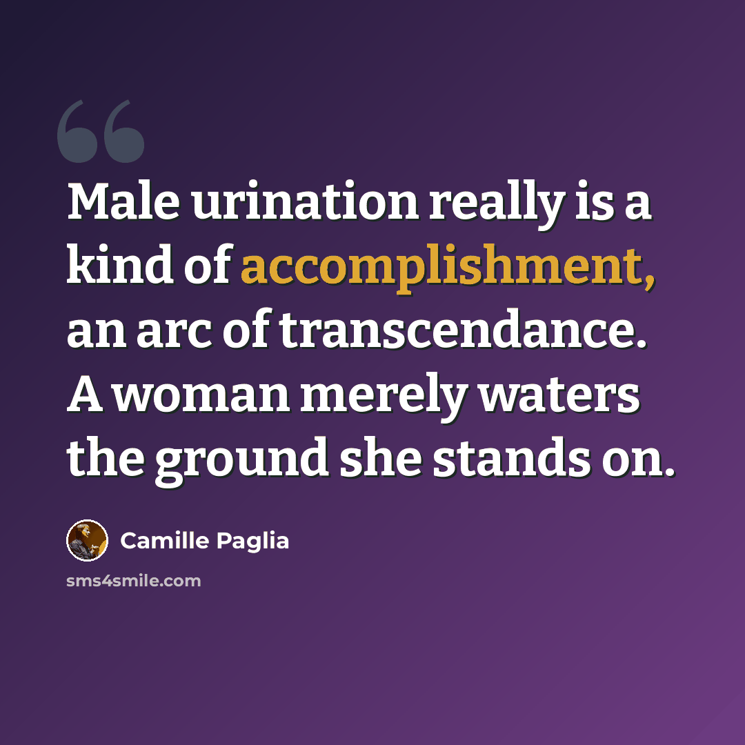 “Male urination really is a kind of accomplishment, an arc of transcendance. A woman merely waters the ground she stands on.” quote by Camille Paglia