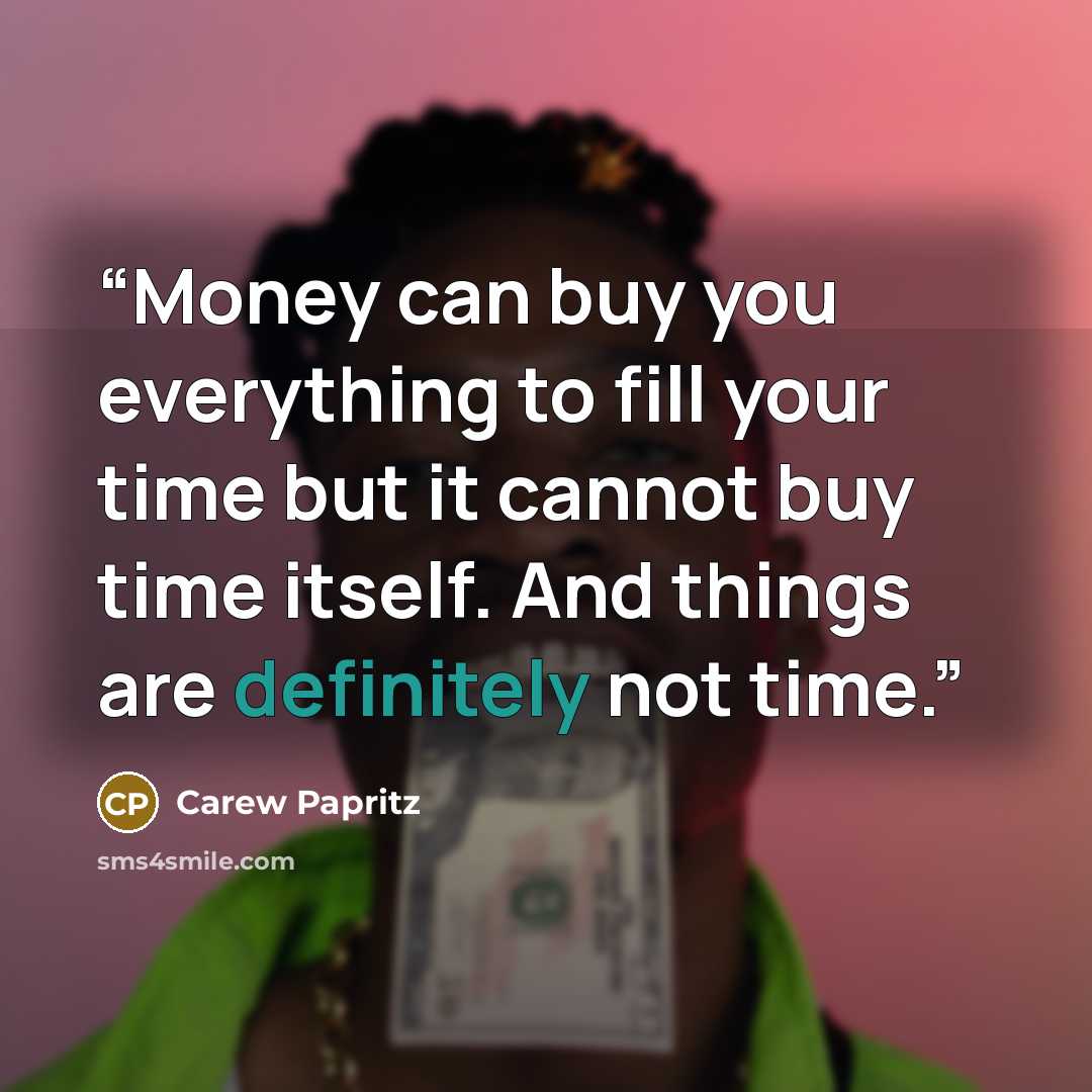 “Money can buy you everything to fill your time but it cannot buy time itself. And things are definitely not time.” quote by Carew Papritz
