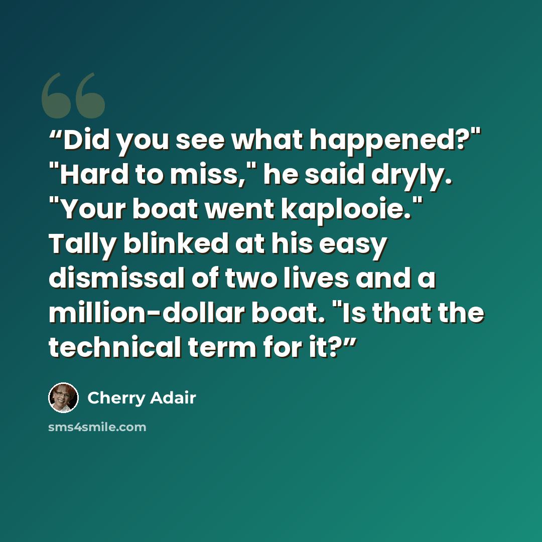 “Did you see what happened?" "Hard to miss," he said dryly. "Your boat went kaplooie." Tally blinked at his easy dismissal of two lives and a million-dollar boat. "Is that the technical term for it?” quote by Cherry Adair