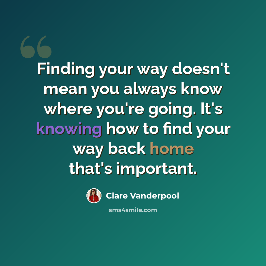 “Finding your way doesn't mean you always know where you're going. It's knowing how to find your way back home that's important.” quote by Clare Vanderpool