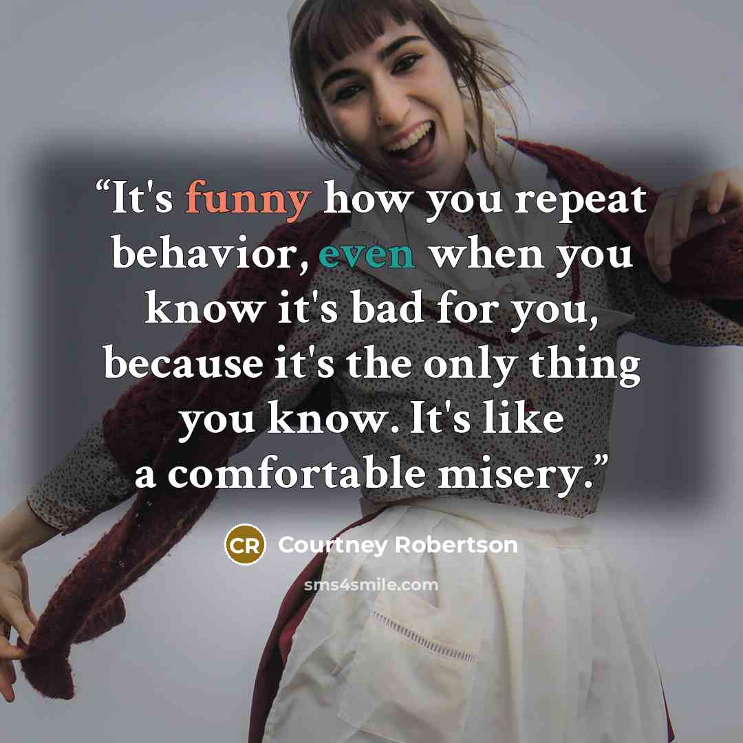 “It's funny how you repeat behavior, even when you know it's bad for you, because it's the only thing you know. It's like a comfortable misery.” quote by Courtney Robertson