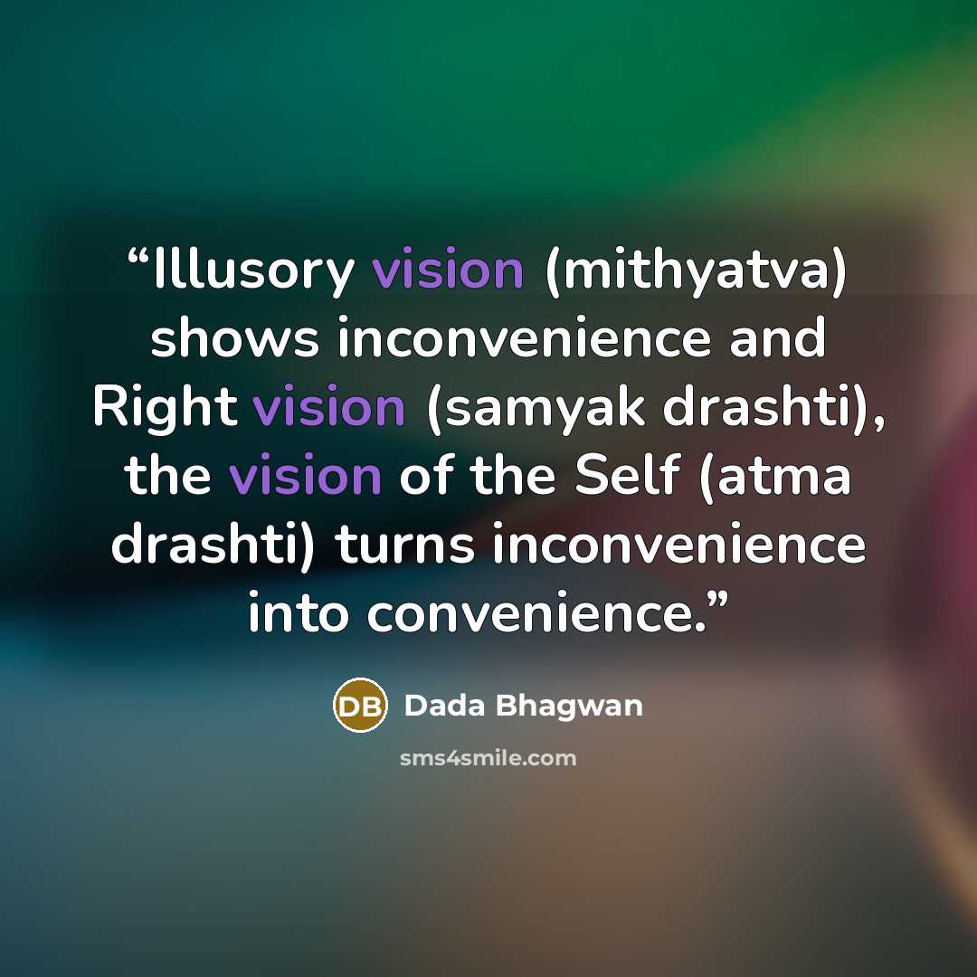 “Illusory vision (mithyatva) shows inconvenience and Right vision (samyak drashti), the vision of the Self (atma drashti) turns inconvenience into convenience.” quote by Dada Bhagwan