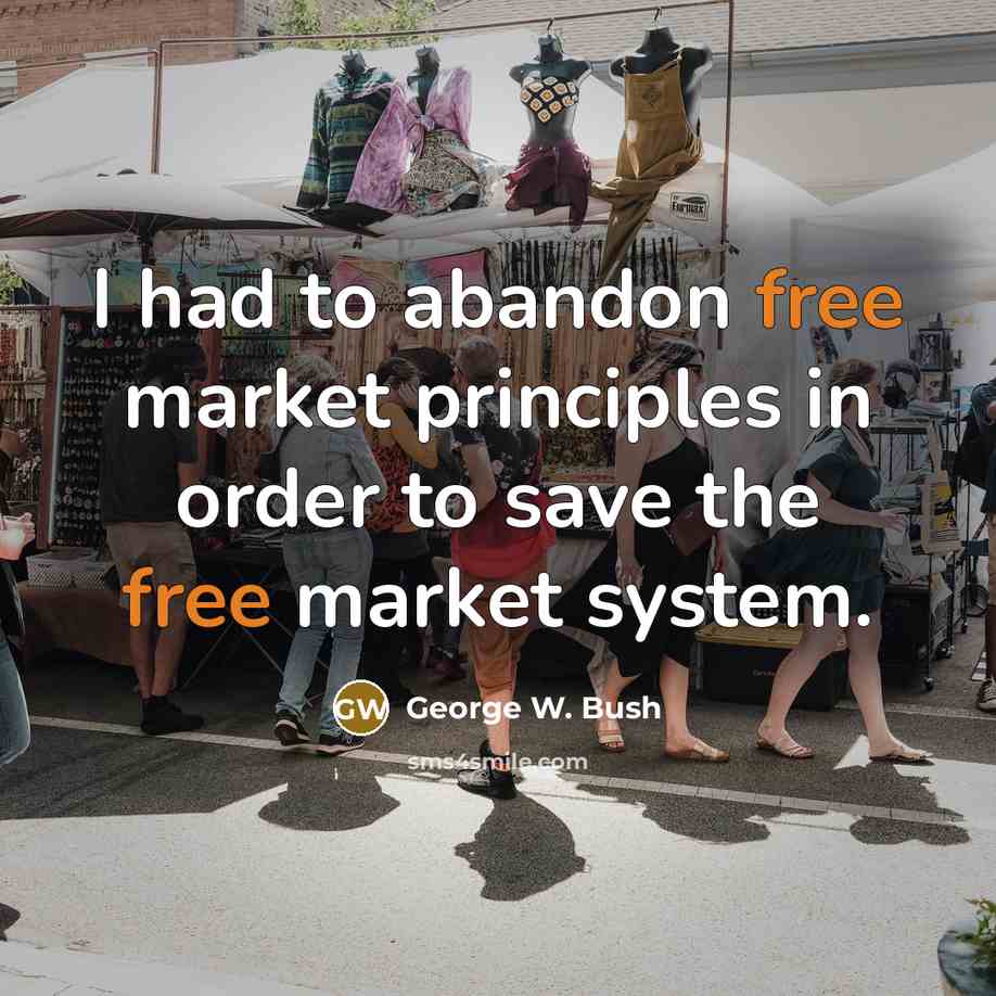 “I had to abandon free market principles in order to save the free market system.” quote by George W. Bush