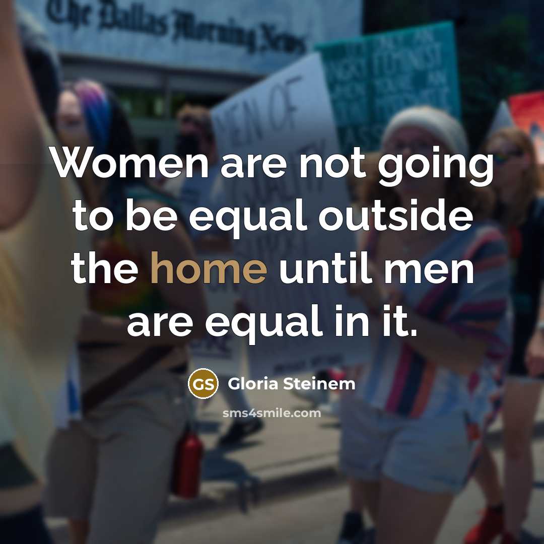 “Women are not going to be equal outside the home until men are equal in it.” quote by Gloria Steinem