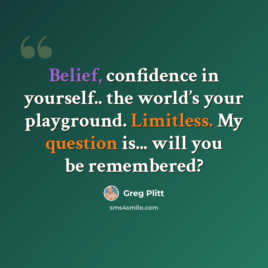 “Belief, confidence in yourself.. the world’s your playground. Limitless. My question is... will you be remembered?” quote by Greg Plitt