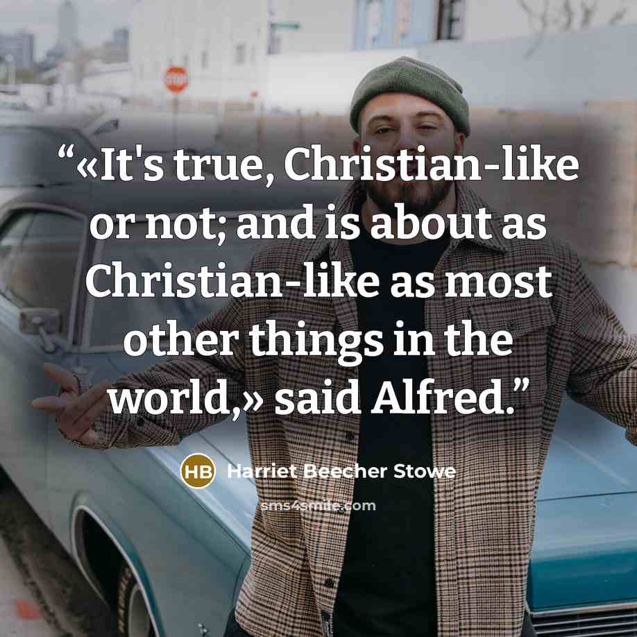 “«It's true, Christian-like or not; and is about as Christian-like as most other things in the world,» said Alfred.” quote by Harriet Beecher Stowe