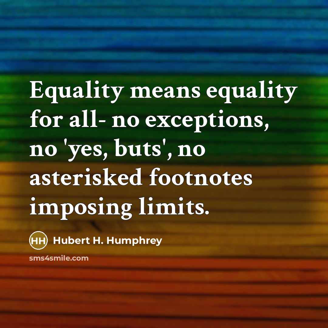 “Equality means equality for all- no exceptions, no 'yes, buts', no asterisked footnotes imposing limits.” quote by Hubert H. Humphrey
