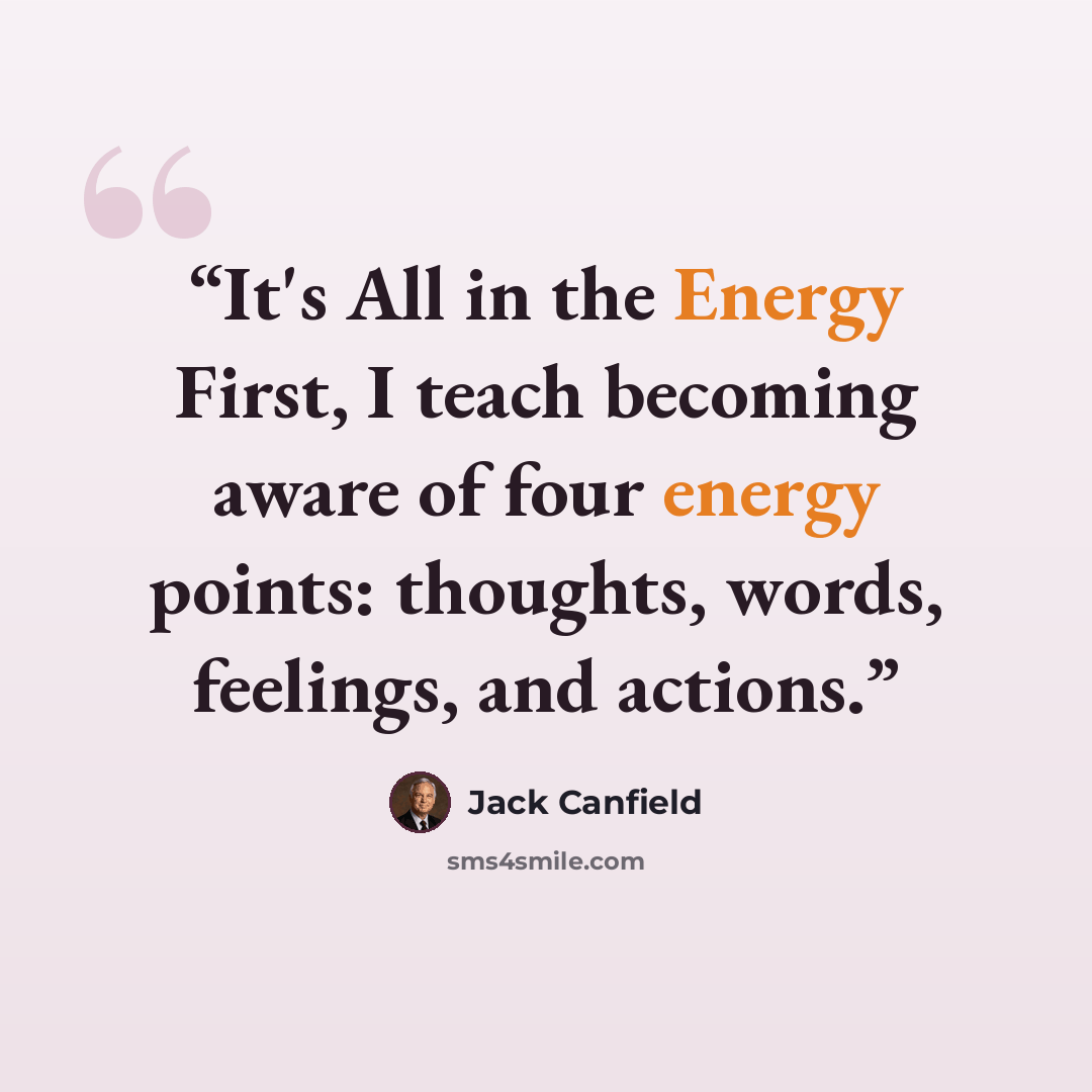 “It's All in the Energy First, I teach becoming aware of four energy points: thoughts, words, feelings, and actions.” quote by Jack Canfield