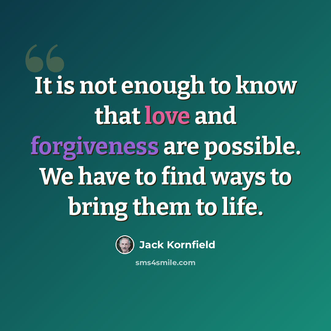 “It is not enough to know that love and forgiveness are possible. We have to find ways to bring them to life.” quote by Jack Kornfield