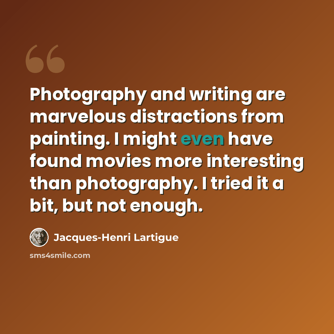 “Photography and writing are marvelous distractions from painting. I might even have found movies more interesting than photography. I tried it a bit, but not enough.” quote by Jacques-Henri Lartigue