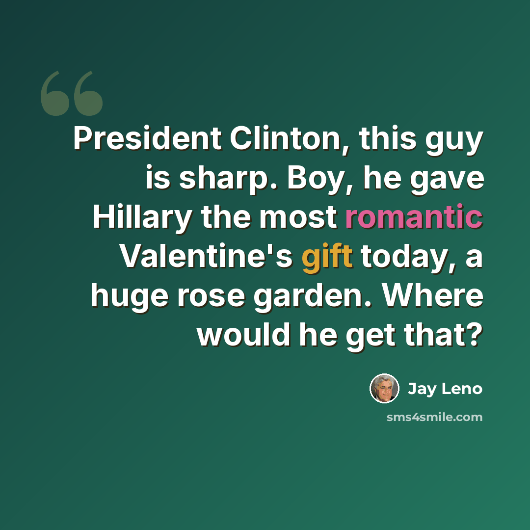 “President Clinton, this guy is sharp. Boy, he gave Hillary the most romantic Valentine's gift today, a huge rose garden. Where would he get that?” quote by Jay Leno
