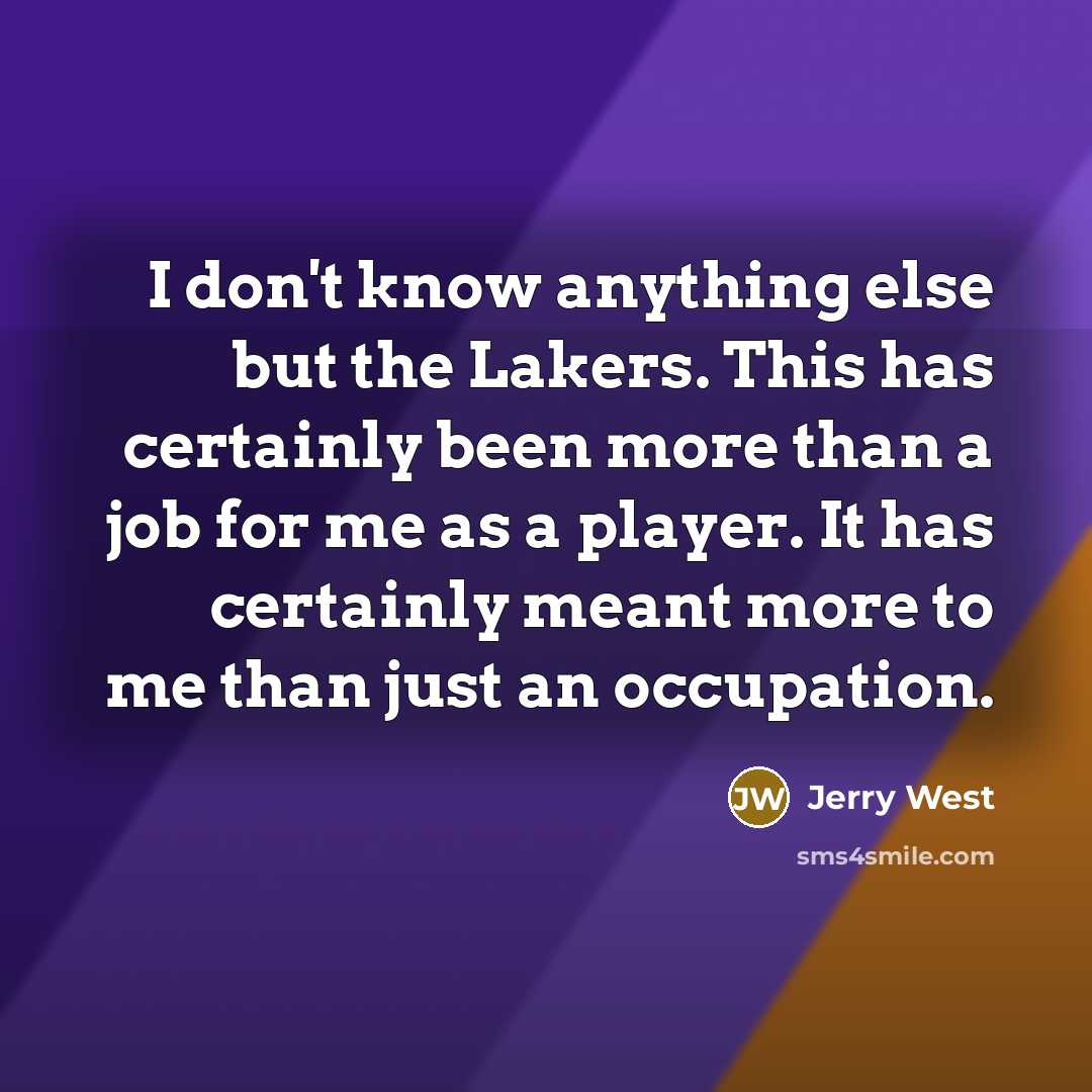 “I don't know anything else but the Lakers. This has certainly been more than a job for me as a player. It has certainly meant more to me than just an occupation.” quote by Jerry West
