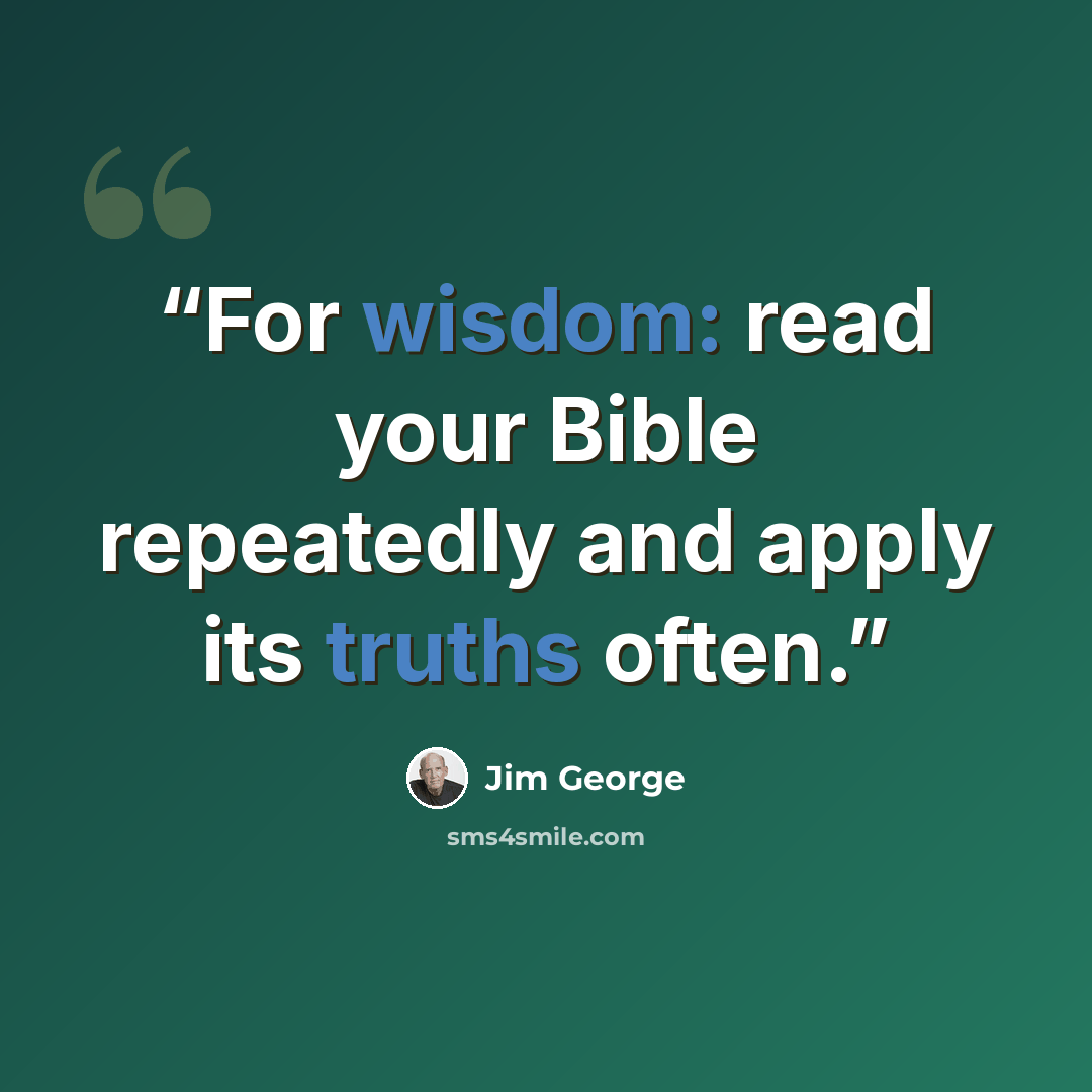“For wisdom: read your Bible repeatedly and apply its truths often.” quote by Jim George