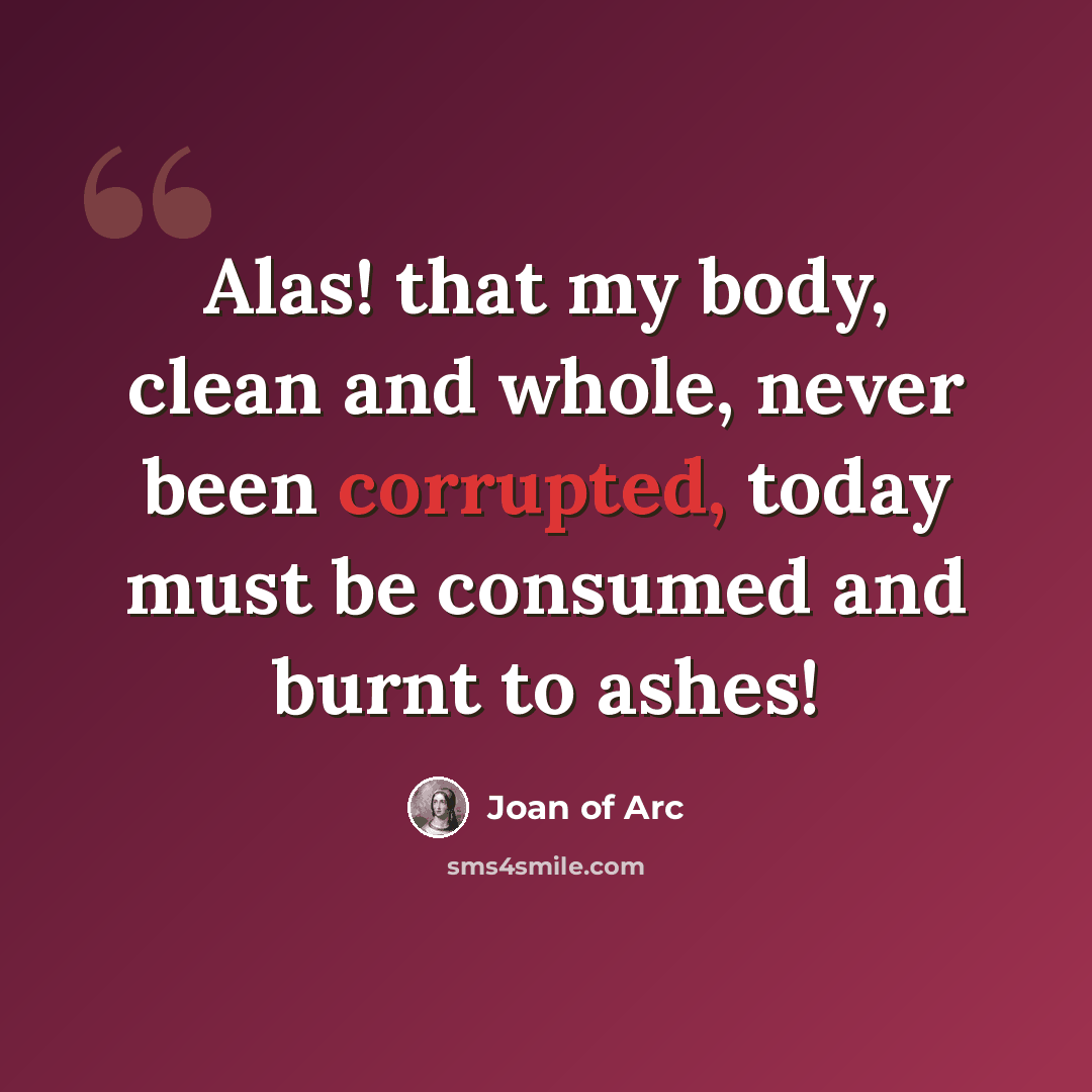 “Alas! that my body, clean and whole, never been corrupted, today must be consumed and burnt to ashes!” quote by Joan of Arc
