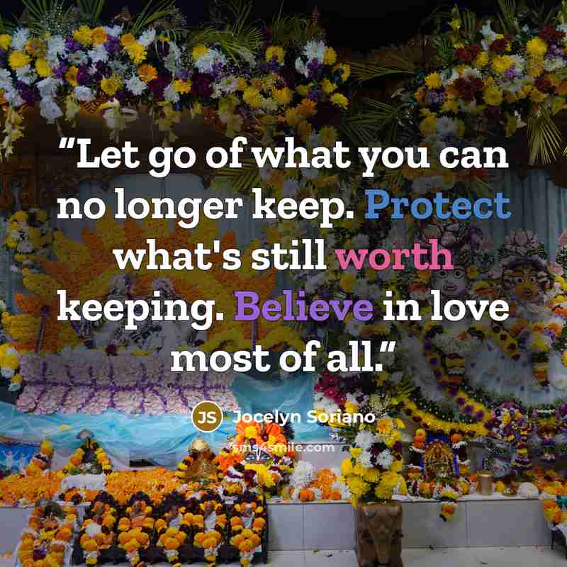 “Let go of what you can no longer keep. Protect what's still worth keeping. Believe in love most of all.” quote by Jocelyn Soriano