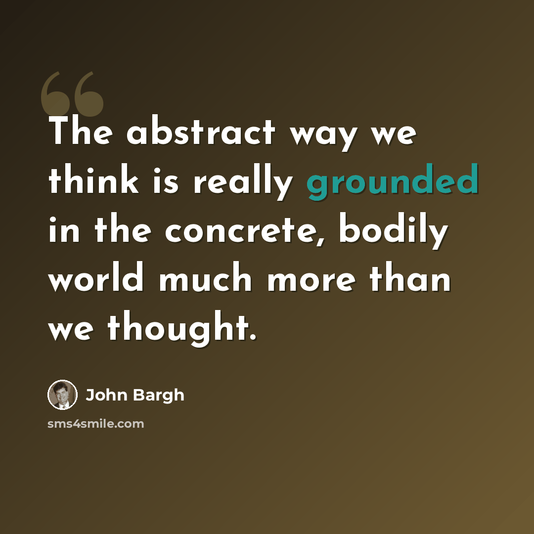 “The abstract way we think is really grounded in the concrete, bodily world much more than we thought.” quote by John Bargh