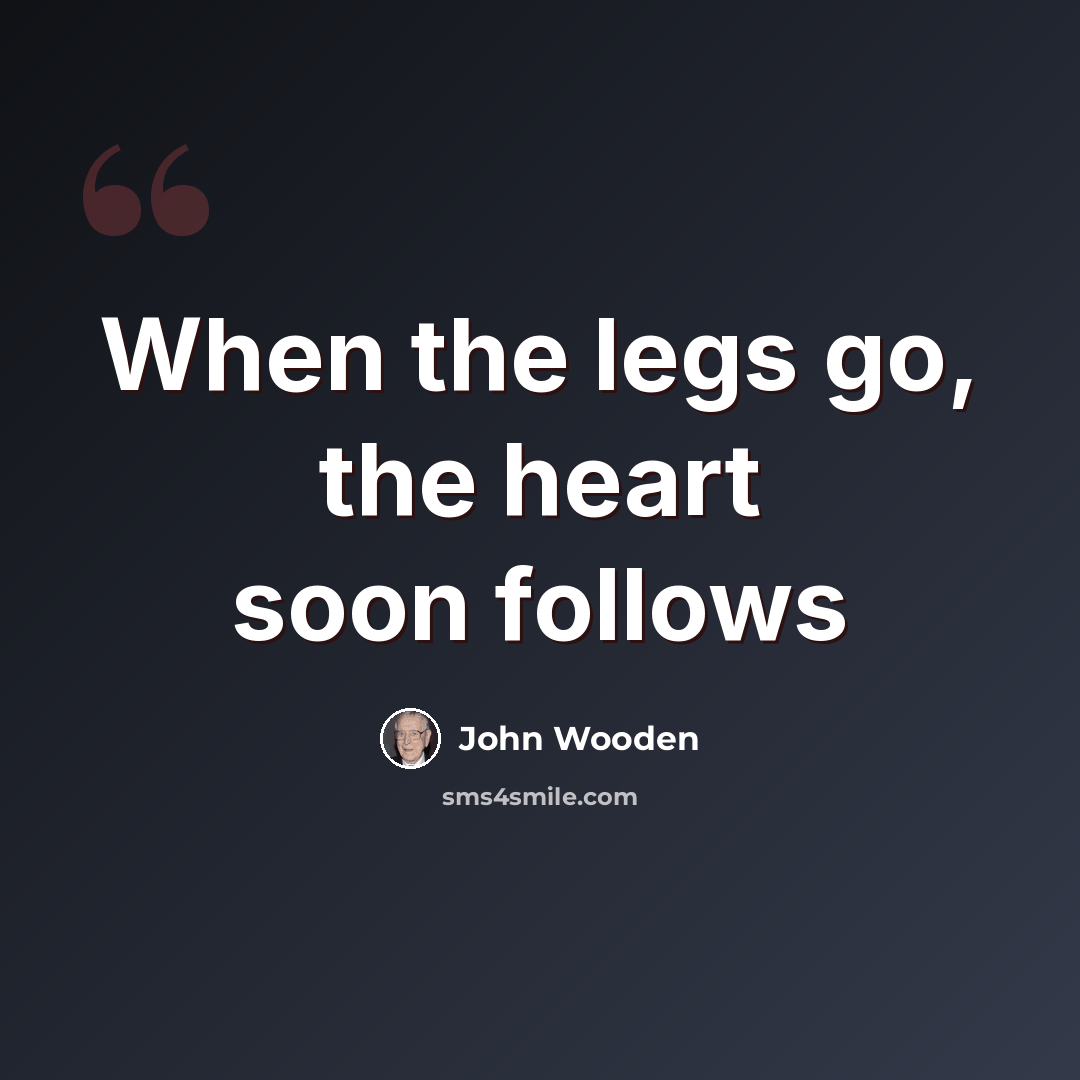 “When the legs go, the heart soon follows” quote by John Wooden